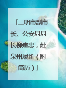 三明市副市长、公安局局长柳建忠，赴泉州履新（附简历）