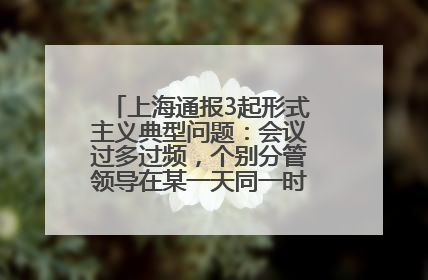 上海通报3起形式主义典型问题：会议过多过频，个别分管领导在某一天同一时段需参加3个会议