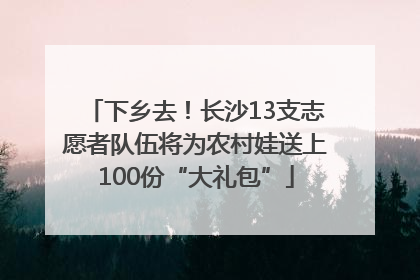 下乡去！长沙13支志愿者队伍将为农村娃送上100份“大礼包”