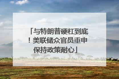 与特朗普硬杠到底！美联储众官员重申保持政策耐心