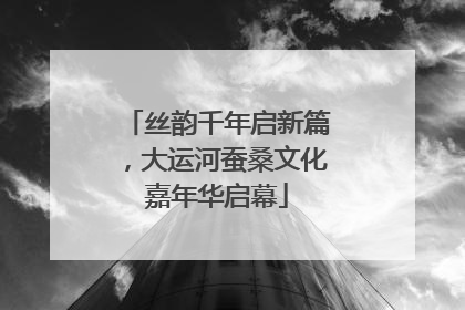 丝韵千年启新篇，大运河蚕桑文化嘉年华启幕