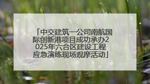 中交建筑一公司南航国际创新港项目成功承办2025年六合区建设工程应急演练现场观摩活动