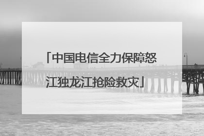 中国电信全力保障怒江独龙江抢险救灾