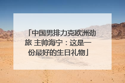 中国男排力克欧洲劲旅 主帅海宁：这是一份最好的生日礼物