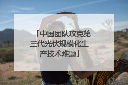 中国团队攻克第三代光伏规模化生产技术难题