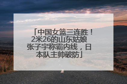 中国女篮三连胜！2米26的山东姑娘张子宇称霸内线，日本队主帅破防