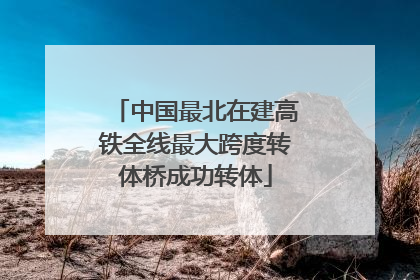 中国最北在建高铁全线最大跨度转体桥成功转体