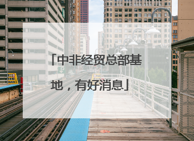 中非经贸总部基地，有好消息