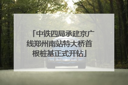 中铁四局承建京广线郑州南站特大桥首根桩基正式开钻