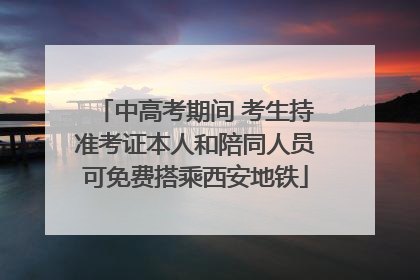 中高考期间 考生持准考证本人和陪同人员可免费搭乘西安地铁