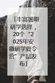 丰富暑期研学选择，20个“2025年安徽研学夏令营”产品发布