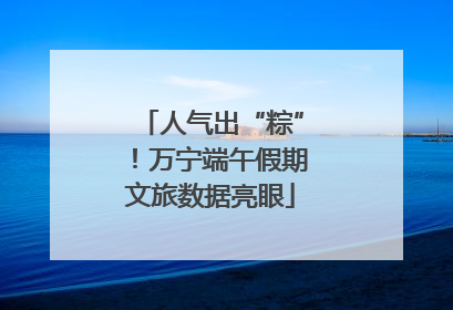人气出“粽”！万宁端午假期文旅数据亮眼