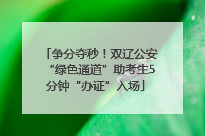 争分夺秒！双辽公安“绿色通道”助考生5分钟“办证”入场