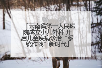 云南省第一人民医院成立小儿外科 开启儿童疾病诊治“系统作战”新时代