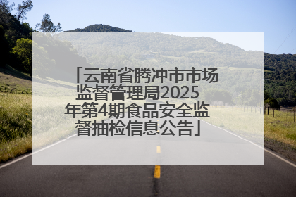 云南省腾冲市市场监督管理局2025年第4期食品安全监督抽检信息公告