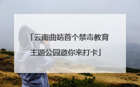 云南曲靖首个禁毒教育主题公园邀你来打卡