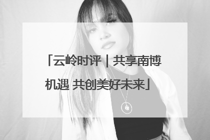 云岭时评｜共享南博机遇 共创美好未来
