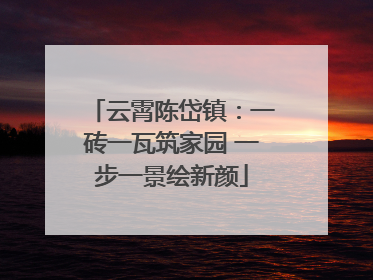 云霄陈岱镇：一砖一瓦筑家园 一步一景绘新颜