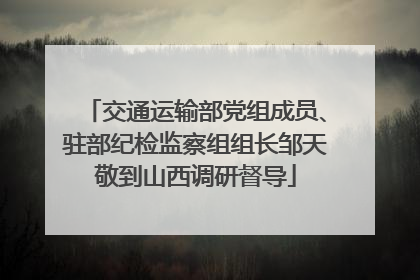 交通运输部党组成员、驻部纪检监察组组长邹天敬到山西调研督导