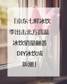 京东七鲜冰饮季出击北方高温 冰饮销量翻番 DIY冰饮成新潮
