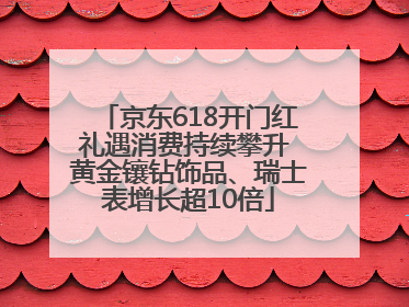 京东618开门红礼遇消费持续攀升 黄金镶钻饰品、瑞士表增长超10倍