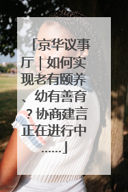 京华议事厅｜如何实现老有颐养、幼有善育？协商建言正在进行中……