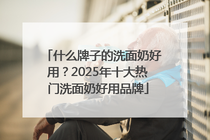 什么牌子的洗面奶好用？2025年十大热门洗面奶好用品牌
