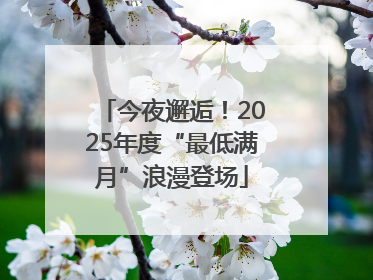 今夜邂逅！2025年度“最低满月”浪漫登场