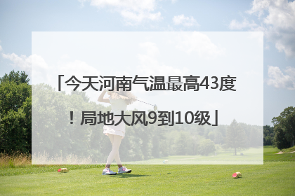 今天河南气温最高43度！局地大风9到10级
