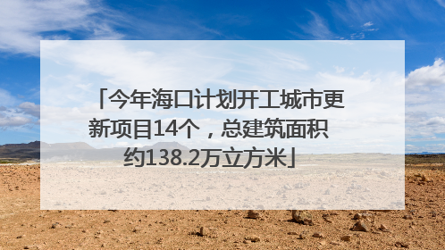 今年海口计划开工城市更新项目14个，总建筑面积约138.2万立方米