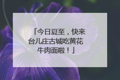 今日夏至，快来台儿庄古城吃黄花牛肉面啦！
