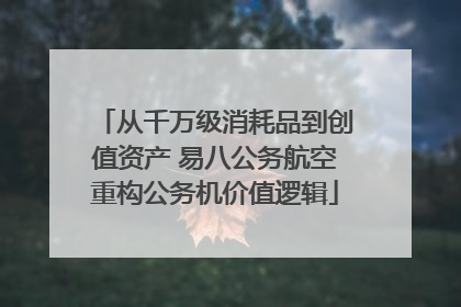 从千万级消耗品到创值资产 易八公务航空重构公务机价值逻辑