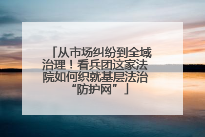 从市场纠纷到全域治理！看兵团这家法院如何织就基层法治 “防护网”