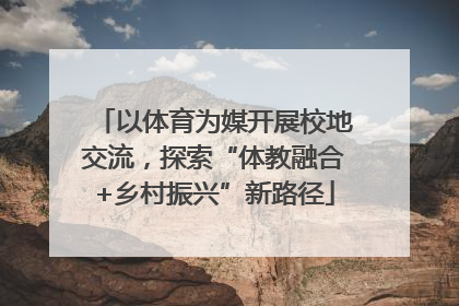 以体育为媒开展校地交流，探索“体教融合+乡村振兴”新路径