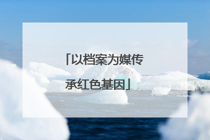 以档案为媒传承红色基因