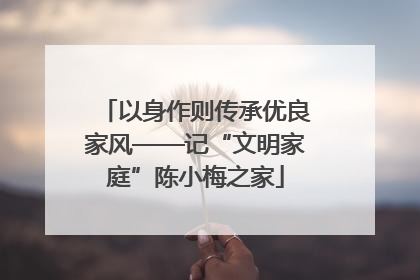 以身作则传承优良家风——记“文明家庭”陈小梅之家