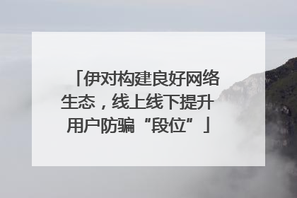 伊对构建良好网络生态，线上线下提升用户防骗“段位”