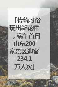 传统习俗玩出新花样，端午首日山东200家景区迎客234.1万人次