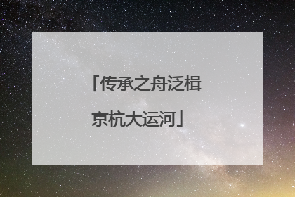 传承之舟泛楫京杭大运河