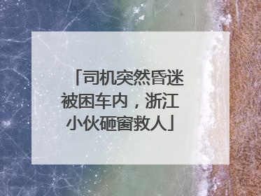 司机突然昏迷被困车内，浙江小伙砸窗救人