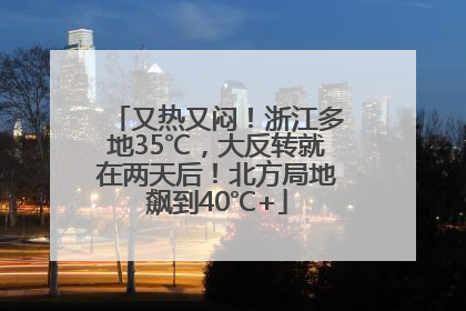 又热又闷！浙江多地35℃，大反转就在两天后！北方局地飙到40℃+