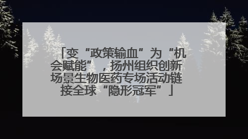 变“政策输血”为“机会赋能”，扬州组织创新场景生物医药专场活动链接全球“隐形冠军”