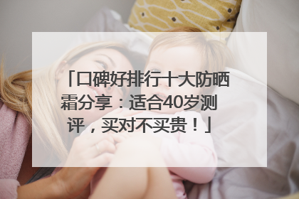 口碑好排行十大防晒霜分享：适合40岁测评，买对不买贵！