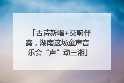 古诗新唱+交响伴奏，湖南这场童声音乐会“声”动三湘