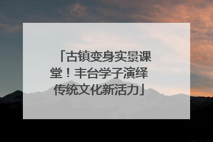 古镇变身实景课堂！丰台学子演绎传统文化新活力