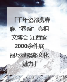 千年瓷都携春晚“春碗”亮相文博会 江西馆2000余件展品尽显赣鄱文化魅力