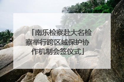 南乐检察赴大名检察举行跨区域保护协作机制会签仪式