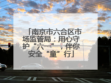 南京市六合区市场监管局：用心守护“六一”，伴你安全“童”行