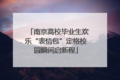 南京高校毕业生欢乐“表情包”定格校园瞬间启新程
