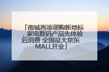 南城再添潮购新地标，家电数码产品先体验后消费 全国最大京东MALL开业